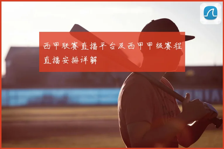 西甲联赛直播平台及西甲甲级赛程直播安排详解