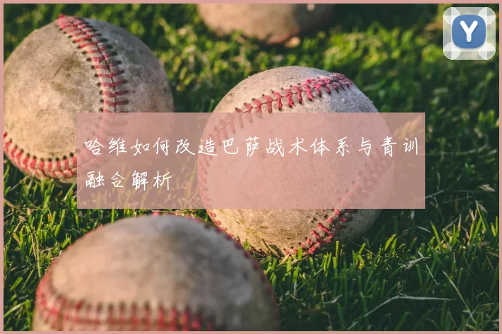 哈维如何改造巴萨战术体系与青训融合解析