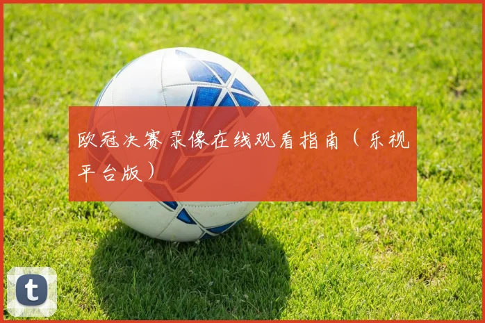 欧冠决赛录像在线观看指南（乐视平台版）