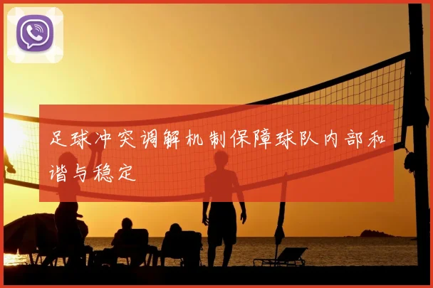 足球冲突调解机制保障球队内部和谐与稳定