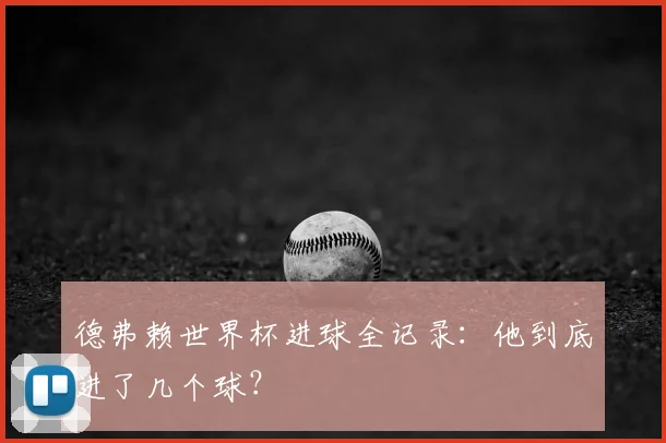 德弗赖世界杯进球全记录：他到底进了几个球？
