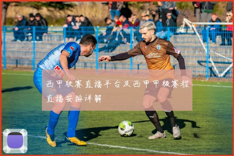 西甲联赛直播平台及西甲甲级赛程直播安排详解