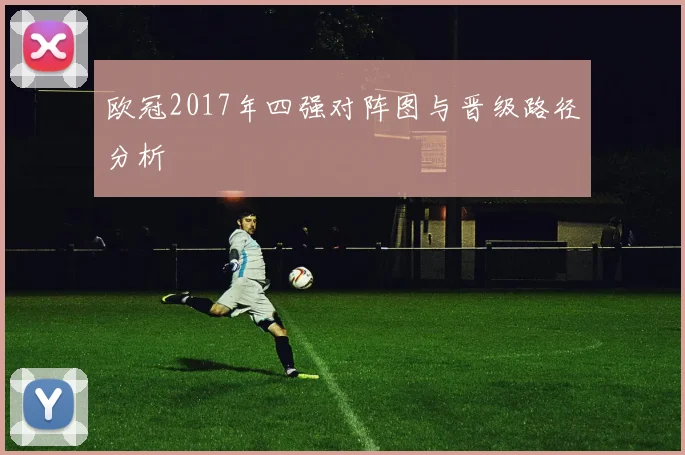 欧冠2017年四强对阵图与晋级路径分析