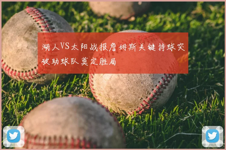 湖人VS太阳战报詹姆斯关键持球突破助球队奠定胜局